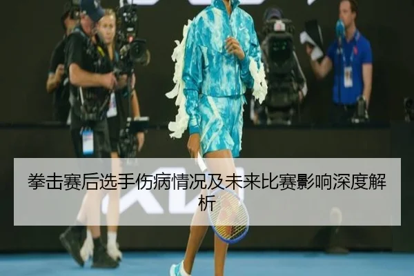 拳击赛后选手伤病情况及未来比赛影响深度解析