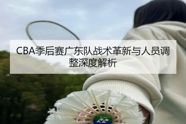 CBA季后赛广东队战术革新与人员调整深度解析
